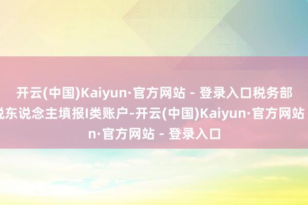 开云(中国)Kaiyun·官方网站 - 登录入口税务部门提倡征税东说念主填报I类账户-开云(中国)Kaiyun·官方网站 - 登录入口
