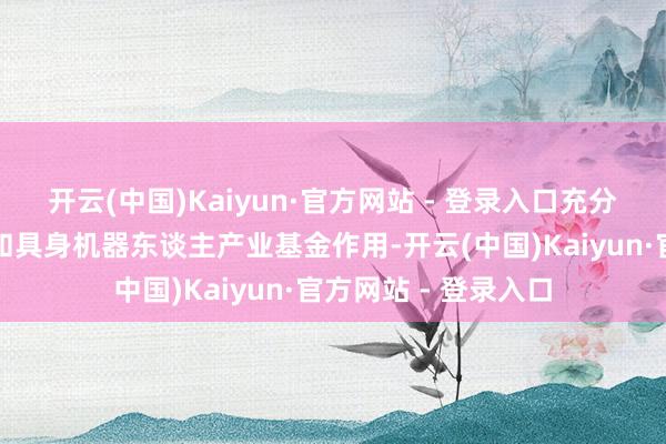 开云(中国)Kaiyun·官方网站 - 登录入口充分进展东谈主工智能和具身机器东谈主产业基金作用-开云(中国)Kaiyun·官方网站 - 登录入口