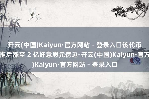 开云(中国)Kaiyun·官方网站 - 登录入口该代币市值虽在小罗发推后涨至 2 亿好意思元傍边-开云(中国)Kaiyun·官方网站 - 登录入口