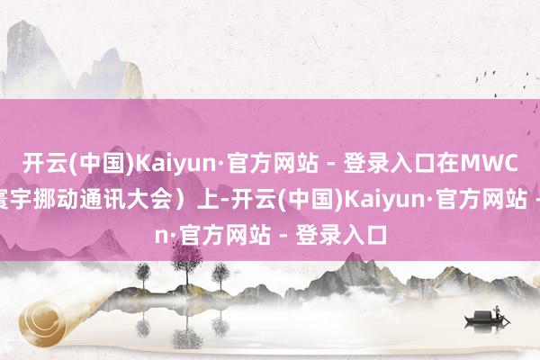 开云(中国)Kaiyun·官方网站 - 登录入口在MWC 2025（寰宇挪动通讯大会）上-开云(中国)Kaiyun·官方网站 - 登录入口