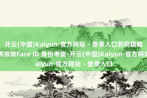 开云(中国)Kaiyun·官方网站 - 登录入口郭明錤暗意这款手机将排除Face ID 身份考据-开云(中国)Kaiyun·官方网站 - 登录入口