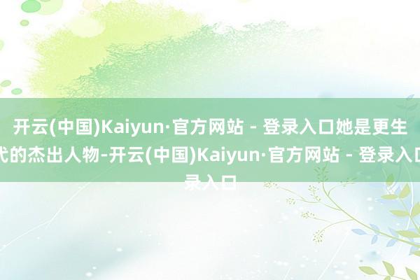 开云(中国)Kaiyun·官方网站 - 登录入口她是更生代的杰出人物-开云(中国)Kaiyun·官方网站 - 登录入口