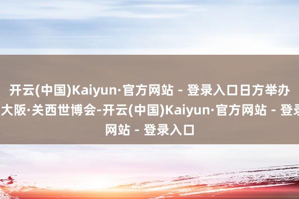开云(中国)Kaiyun·官方网站 - 登录入口日方举办2025大阪·关西世博会-开云(中国)Kaiyun·官方网站 - 登录入口