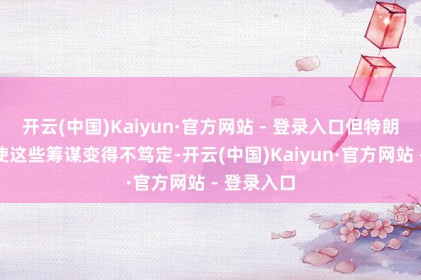开云(中国)Kaiyun·官方网站 - 登录入口但特朗普的追念使这些筹谋变得不笃定-开云(中国)Kaiyun·官方网站 - 登录入口