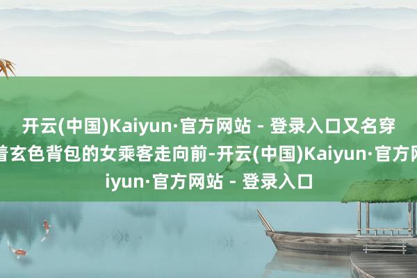 开云(中国)Kaiyun·官方网站 - 登录入口又名穿白色外衣、背着玄色背包的女乘客走向前-开云(中国)Kaiyun·官方网站 - 登录入口