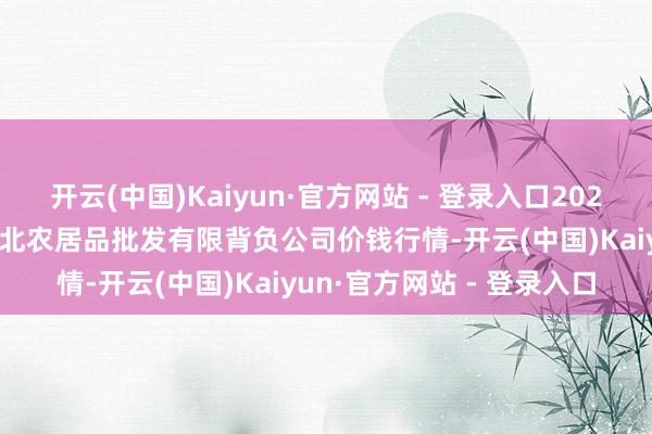 开云(中国)Kaiyun·官方网站 - 登录入口2025年4月2日湖南邵阳市江北农居品批发有限背负公司价钱行情-开云(中国)Kaiyun·官方网站 - 登录入口