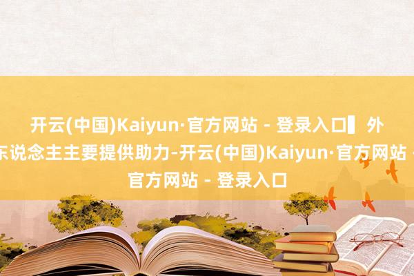 开云(中国)Kaiyun·官方网站 - 登录入口　　▍外骨骼机器东说念主主要提供助力-开云(中国)Kaiyun·官方网站 - 登录入口