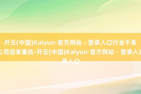 开云(中国)Kaiyun·官方网站 - 登录入口行业干系公司迎来重估-开云(中国)Kaiyun·官方网站 - 登录入口