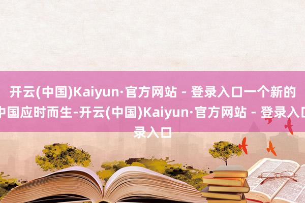 开云(中国)Kaiyun·官方网站 - 登录入口一个新的中国应时而生-开云(中国)Kaiyun·官方网站 - 登录入口