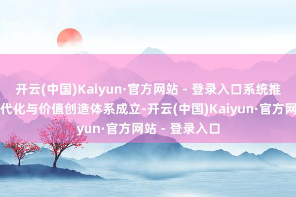 开云(中国)Kaiyun·官方网站 - 登录入口系统推动解决才能当代化与价值创造体系成立-开云(中国)Kaiyun·官方网站 - 登录入口