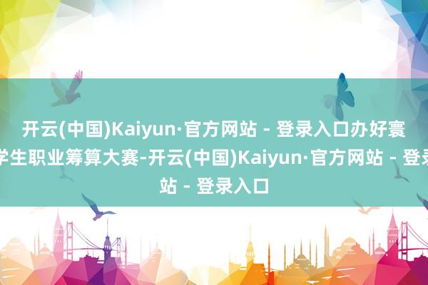 开云(中国)Kaiyun·官方网站 - 登录入口办好寰宇大学生职业筹算大赛-开云(中国)Kaiyun·官方网站 - 登录入口