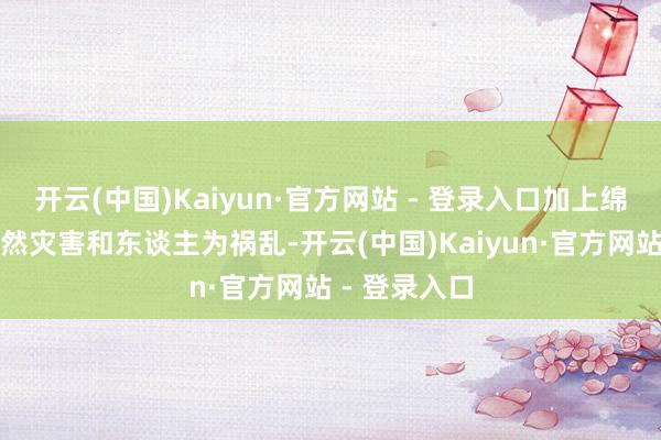 开云(中国)Kaiyun·官方网站 - 登录入口加上绵绵接续的当然灾害和东谈主为祸乱-开云(中国)Kaiyun·官方网站 - 登录入口