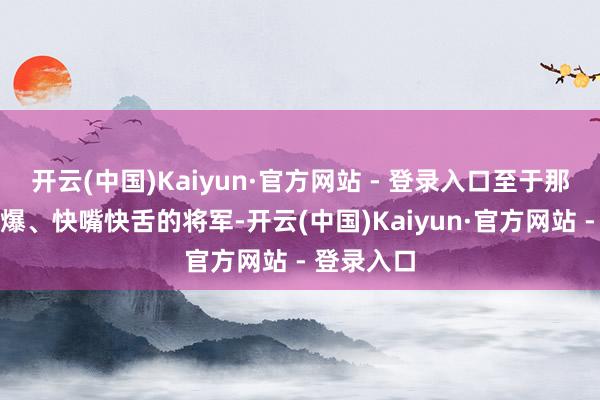 开云(中国)Kaiyun·官方网站 - 登录入口至于那些性格火爆、快嘴快舌的将军-开云(中国)Kaiyun·官方网站 - 登录入口