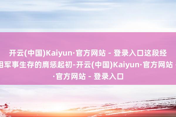开云(中国)Kaiyun·官方网站 - 登录入口这段经历成为互相军事生存的膺惩起初-开云(中国)Kaiyun·官方网站 - 登录入口
