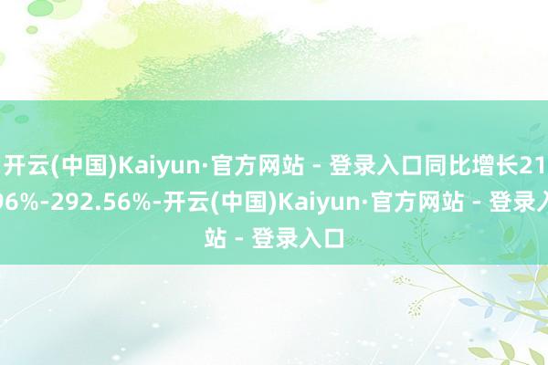 开云(中国)Kaiyun·官方网站 - 登录入口同比增长218.96%-292.56%-开云(中国)Kaiyun·官方网站 - 登录入口