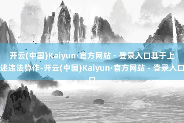 开云(中国)Kaiyun·官方网站 - 登录入口　　基于上述违法算作-开云(中国)Kaiyun·官方网站 - 登录入口