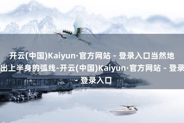 开云(中国)Kaiyun·官方网站 - 登录入口当然地勾画出上半身的弧线-开云(中国)Kaiyun·官方网站 - 登录入口