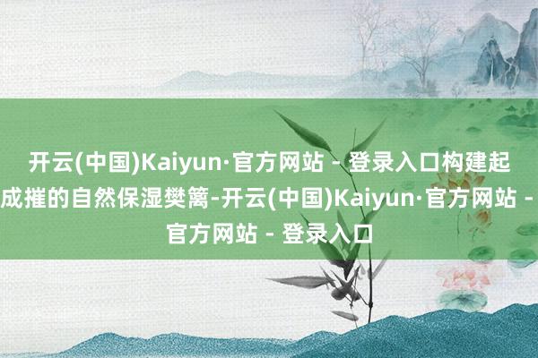 开云(中国)Kaiyun·官方网站 - 登录入口构建起统共坚不成摧的自然保湿樊篱-开云(中国)Kaiyun·官方网站 - 登录入口