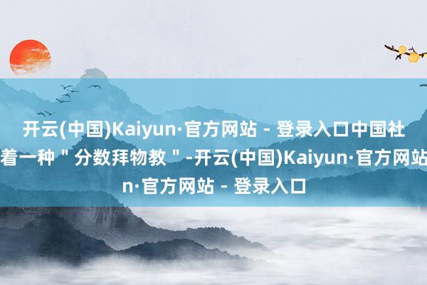 开云(中国)Kaiyun·官方网站 - 登录入口中国社会长久存在着一种＂分数拜物教＂-开云(中国)Kaiyun·官方网站 - 登录入口