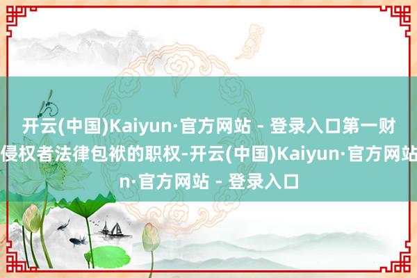 开云(中国)Kaiyun·官方网站 - 登录入口第一财经保留考究侵权者法律包袱的职权-开云(中国)Kaiyun·官方网站 - 登录入口
