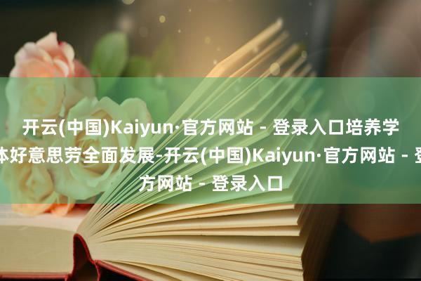 开云(中国)Kaiyun·官方网站 - 登录入口培养学生德智体好意思劳全面发展-开云(中国)Kaiyun·官方网站 - 登录入口