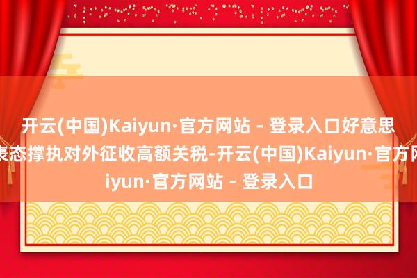 开云(中国)Kaiyun·官方网站 - 登录入口好意思国总统特朗普表态撑执对外征收高额关税-开云(中国)Kaiyun·官方网站 - 登录入口