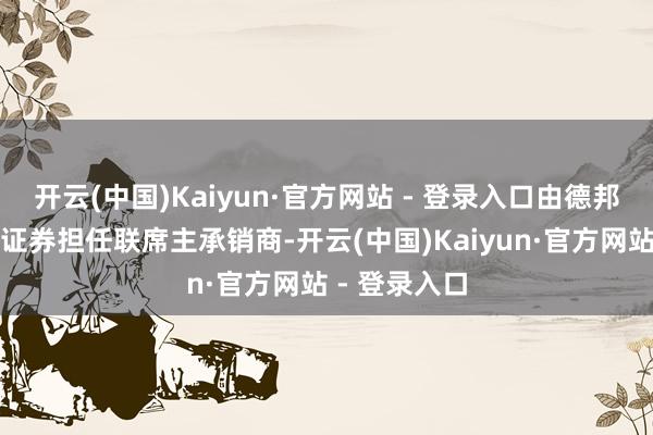 开云(中国)Kaiyun·官方网站 - 登录入口由德邦证券和中泰证券担任联席主承销商-开云(中国)Kaiyun·官方网站 - 登录入口