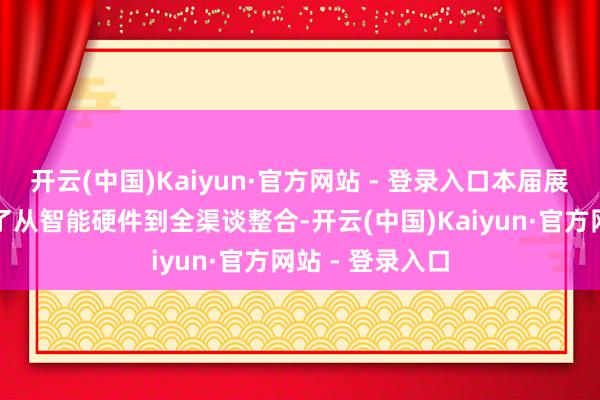 开云(中国)Kaiyun·官方网站 - 登录入口本届展览会集结呈现了从智能硬件到全渠谈整合-开云(中国)Kaiyun·官方网站 - 登录入口