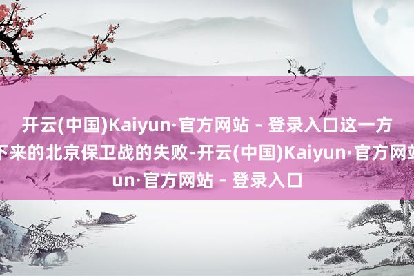 开云(中国)Kaiyun·官方网站 - 登录入口这一方案导致了接下来的北京保卫战的失败-开云(中国)Kaiyun·官方网站 - 登录入口