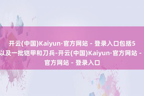 开云(中国)Kaiyun·官方网站 - 登录入口包括50匹骡马以及一批铠甲和刀兵-开云(中国)Kaiyun·官方网站 - 登录入口