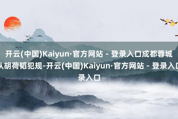 开云(中国)Kaiyun·官方网站 - 登录入口成都蓉城队胡荷韬犯规-开云(中国)Kaiyun·官方网站 - 登录入口