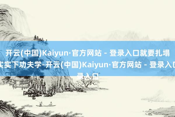 开云(中国)Kaiyun·官方网站 - 登录入口就要扎塌实实下功夫学-开云(中国)Kaiyun·官方网站 - 登录入口