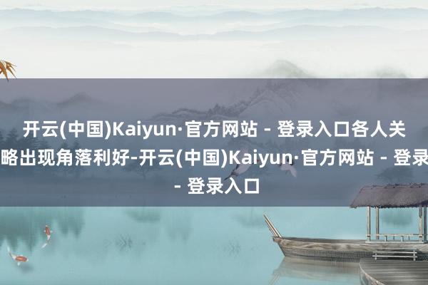 开云(中国)Kaiyun·官方网站 - 登录入口各人关税策略出现角落利好-开云(中国)Kaiyun·官方网站 - 登录入口