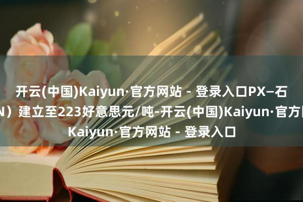 开云(中国)Kaiyun·官方网站 - 登录入口PX—石脑油价差（PXN）建立至223好意思元/吨-开云(中国)Kaiyun·官方网站 - 登录入口