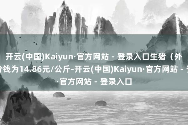 开云(中国)Kaiyun·官方网站 - 登录入口生猪（外三元）价钱为14.86元/公斤-开云(中国)Kaiyun·官方网站 - 登录入口