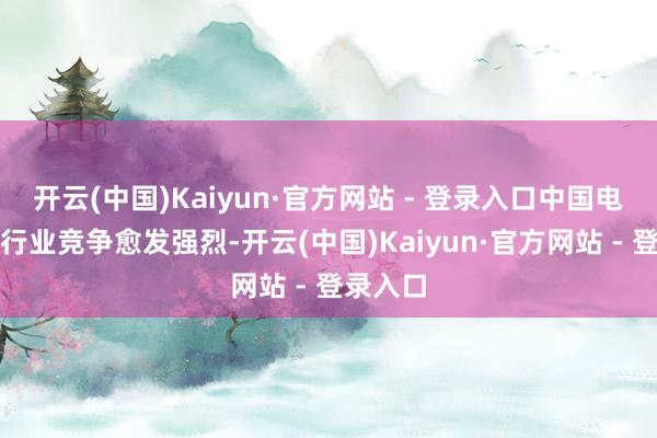 开云(中国)Kaiyun·官方网站 - 登录入口中国电动汽车行业竞争愈发强烈-开云(中国)Kaiyun·官方网站 - 登录入口