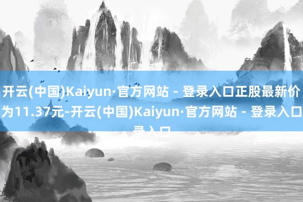 开云(中国)Kaiyun·官方网站 - 登录入口正股最新价为11.37元-开云(中国)Kaiyun·官方网站 - 登录入口