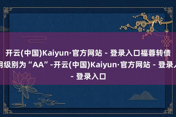 开云(中国)Kaiyun·官方网站 - 登录入口福蓉转债信用级别为“AA”-开云(中国)Kaiyun·官方网站 - 登录入口