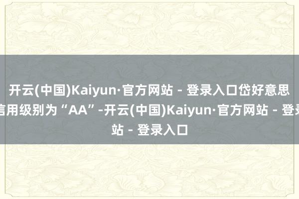 开云(中国)Kaiyun·官方网站 - 登录入口岱好意思转债信用级别为“AA”-开云(中国)Kaiyun·官方网站 - 登录入口