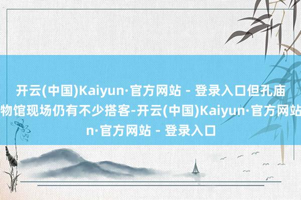 开云(中国)Kaiyun·官方网站 - 登录入口但孔庙和国子监博物馆现场仍有不少搭客-开云(中国)Kaiyun·官方网站 - 登录入口
