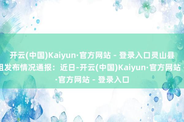 开云(中国)Kaiyun·官方网站 - 登录入口灵山县连合访谒组发布情况通报：近日-开云(中国)Kaiyun·官方网站 - 登录入口