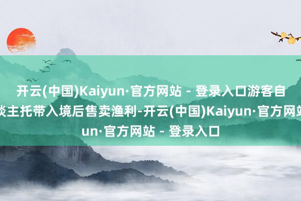 开云(中国)Kaiyun·官方网站 - 登录入口游客自述是帮他东谈主托带入境后售卖渔利-开云(中国)Kaiyun·官方网站 - 登录入口