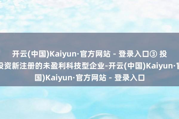 开云(中国)Kaiyun·官方网站 - 登录入口③ 投资者要求更高一层投资新注册的未盈利科技型企业-开云(中国)Kaiyun·官方网站 - 登录入口