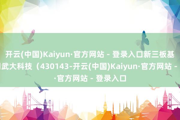 开云(中国)Kaiyun·官方网站 - 登录入口新三板基础层公司武大科技(430143-开云(中国)Kaiyun·官方网站 - 登录入口