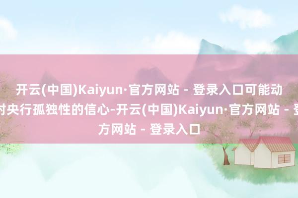 开云(中国)Kaiyun·官方网站 - 登录入口可能动摇市集对央行孤独性的信心-开云(中国)Kaiyun·官方网站 - 登录入口