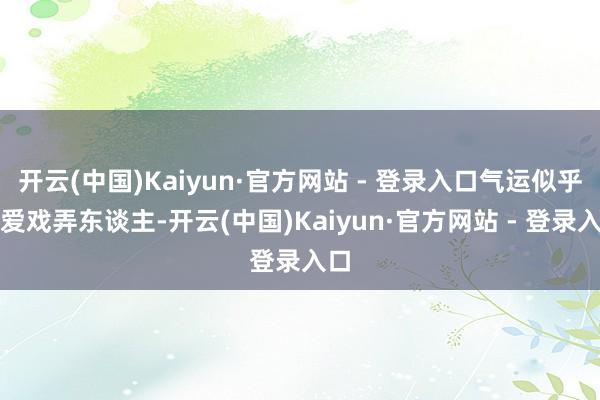 开云(中国)Kaiyun·官方网站 - 登录入口气运似乎总爱戏弄东谈主-开云(中国)Kaiyun·官方网站 - 登录入口