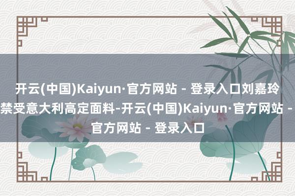 开云(中国)Kaiyun·官方网站 - 登录入口刘嘉玲的镂空裙禁受意大利高定面料-开云(中国)Kaiyun·官方网站 - 登录入口