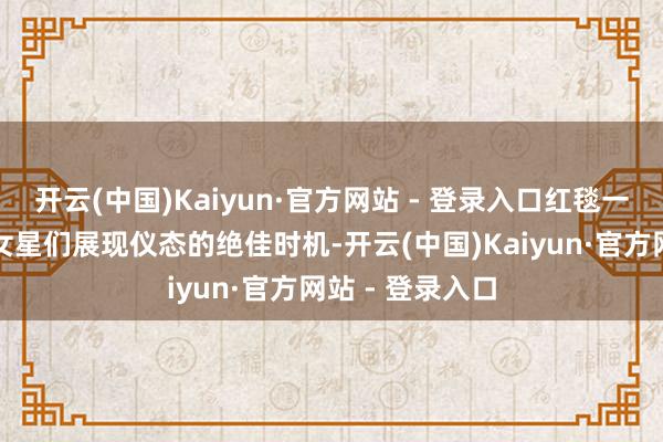开云(中国)Kaiyun·官方网站 - 登录入口红毯一忽儿常常成为女星们展现仪态的绝佳时机-开云(中国)Kaiyun·官方网站 - 登录入口