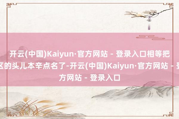 开云(中国)Kaiyun·官方网站 - 登录入口相等把第二军区的头儿本辛点名了-开云(中国)Kaiyun·官方网站 - 登录入口