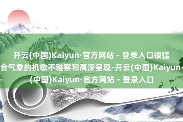 开云(中国)Kaiyun·官方网站 - 登录入口很猛进程上归功于其对社会气象的机敏不雅察和高深呈现-开云(中国)Kaiyun·官方网站 - 登录入口